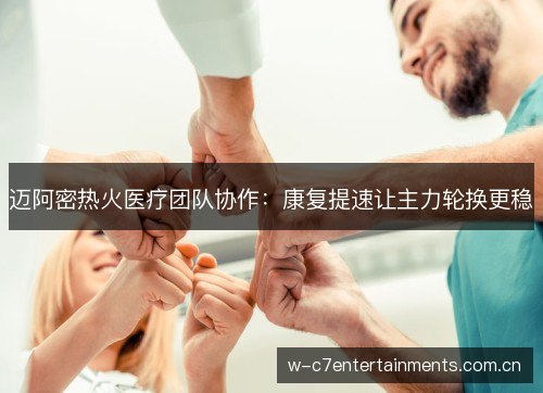 迈阿密热火医疗团队协作:康复提速让主力轮换更稳 迈阿密热火医疗团队协作:康复提速让主力轮换更稳